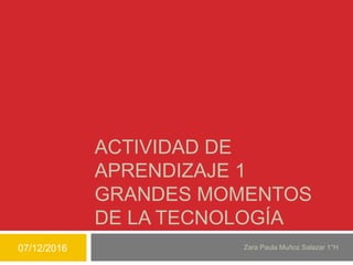 ACTIVIDAD DE
APRENDIZAJE 1
GRANDES MOMENTOS
DE LA TECNOLOGÍA
07/12/2016 Zara Paula Muñoz Salazar 1°H
 