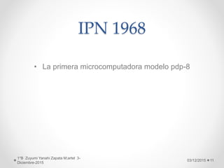 IPN 1968
• La primera microcomputadora modelo pdp-8
03/12/2015
1*B Zuyumi Yanahi Zapata M;artel 3-
Diciembre-2015
11
 