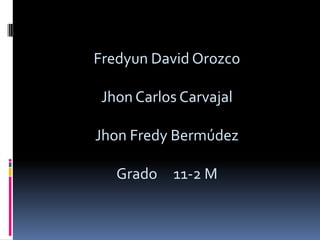 Fredyun David Orozco

 Jhon Carlos Carvajal

Jhon Fredy Bermúdez

   Grado   11-2 M
 