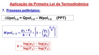 ∆Upol1-2 = Qpol1-2 – Wpol1-2 (PPT)
7. Processo politrópico:
Aplicação da Primeira Lei da Termodinâmica
𝑾𝒑𝒐𝒍 𝟏−𝟐 =
𝒑 𝟏 ∗ 𝑽 𝟏
𝒃 − 𝟏
∗ 𝟏 −
𝒑 𝟏
𝒑 𝟐
𝒃−𝟏
𝒃
𝒃 =
𝐥𝐨𝐠(𝒑 𝟐) − 𝐥𝐨𝐠(𝒑 𝟏)
𝐥𝐨𝐠(𝑽 𝟏) − 𝐥𝐨𝐠(𝑽 𝟐)
 