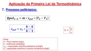 7. Processo politrópico:
Aplicação da Primeira Lei da Termodinâmica
𝑸𝒑𝒐𝒍 𝟏−𝟐 = 𝒎 ∗ 𝒄 𝒑𝒐𝒍 ∗ 𝑻 𝟐 − 𝑻 𝟏
Onde:
m – fluxo mássico (kg/s)
k – coeficiente adiabático
cpol – capacidade calorífica politrópica (kJ/kgK)
cv – capacidade calorífica a volume constante (kJ/kgK)
𝒄 𝒑𝒐𝒍 = 𝒄 𝒗 ∗
𝒃 − 𝒌
𝒃 − 𝟏 𝑘 =
𝑐 𝑝
𝑐 𝑣
 