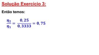 Solução Exercício 3:
Então temos:
𝜼 𝟐
𝜼 𝟏
=
𝟎, 𝟐𝟓
𝟎, 𝟑𝟑𝟑𝟑
= 𝟎, 𝟕𝟓
 