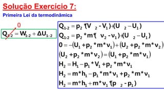 Solução Exercício 7:
Primeira Lei da termodinâmica
ΔUWQ 212-12-1 
0
   
   
)p-(p*ν*mhmH
ν*m*p+ν*m*ph*mH
ν*m*p+V*pHH
ν*m*p+Uν*m*p+U
ν*m*p+Uν*m*p+U0
)U(U)ν-( ν*m*pQ
)U(U)V-(V*pQ
12112
121112
121112
121222
222121
121222-1
121222-1







*
 