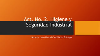 Act. No. 2. Higiene y
Seguridad Industrial
Nombre: Juan Manuel Castiblanco Buitrago
 