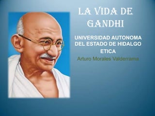 LA VIDA DE
  GANDHI
UNIVERSIDAD AUTONOMA
DEL ESTADO DE HIDALGO
          ETICA
 Arturo Morales Valderrama
 