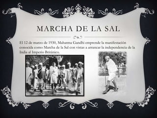 MARCHA DE LA SAL
El 12 de marzo de 1930, Mahatma Gandhi emprende la manifestación
conocida como Marcha de la Sal con vistas a arrancar la independencia de la
India al Imperio Británico.
 
