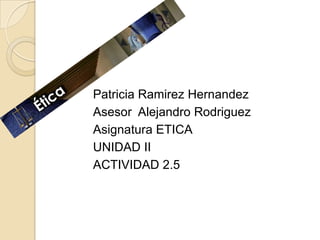 Patricia Ramirez Hernandez
Asesor Alejandro Rodriguez
Asignatura ETICA
UNIDAD II
ACTIVIDAD 2.5
 