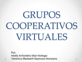 GRUPOS
COOPERATIVOS
VIRTUALES
Por:
María Antonieta Iribe Noriega
Verónica Elizabeth Espinoza Manzano
 