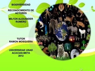 BIODIVERSIDAD

RECONOCIMIENTO DE
    ACTORES

MILTON ALEXANDER
     ROMERO




    TUTOR
RAMON MOSQUERA


UNIVERSIDAD UNAD
  ACACIAS-META
      2012
 