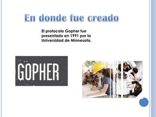 En donde fue creadoEl protocolo Gopher fue presentado en 1991 por la Universidad de Minnesota,