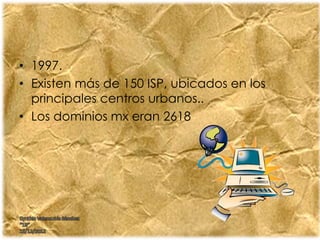 • 1997.
• Existen más de 150 ISP, ubicados en los
principales centros urbanos..
• Los dominios mx eran 2618
Cynthia Valenzuela Sánchez
“1B”
13/12/2012
 