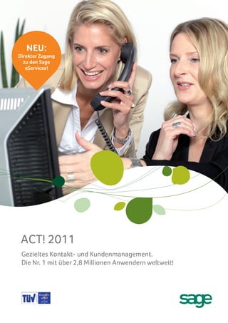 NEU:
Direkter Zugang
  zu den Sage
   eServices!




 ACT! 2011
 Gezieltes Kontakt- und Kundenmanagement.
 Die Nr. 1 mit über 2,8 Millionen Anwendern weltweit!
 