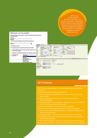 „ACT! ist seit
                                                   über 20 Jahren die
                                            Nummer 1 im Kontakt- und
                                       Kundenmanagement – überzeugen
                                       Sie sich selbst von einem spürbaren
                                       Vorteil durch die neuen Funktionen
                                        und die leistungsstarken Möglich-
                                         keiten im Kunden- und Kontakt-
                                               management zu einem
                                                 attraktiven Preis.“




     ACT! Premium

     ACT! Premium wurde speziell für Arbeitsgruppen und Vertriebsteams
     entwickelt:
       volle Funktionalität für bis zu 50 Anwender
       Kundendatenbank und Kalender von mehreren Mitarbeitern gleich-
       zeitig nutzbar
       jederzeit synchronisierter Datenbestand für das ganze Team
       (Netzwerkfähigkeit)
       Berechtigungen für Teammitglieder, Aufgaben für andere Mitarbeiter
       zu planen und deren Kalender einzusehen
       Ressourcenprüfung Ihrer Mitarbeiter auf Knopfdruck
       automatische Datenbanksicherungen mit dem ACT! Scheduler
       Microsoft SQL Server 2008 R2 Express bzw. 2008 R2 Standard Edition
       als Datenbankgrundlage
       Unterstützung für Terminal Services und Citrix sowie Lotus Notes
       Zugriffsberechtigungen für Kontakte und Felder mit umfangreichen
       Sicherheitseinstellungen
       webbasierter Zugriff von überall aus möglich (Premium Web-Edition)
       Web 2.0-Funktionalität mit komplett anpassbaren Links (Social Media)




08
 