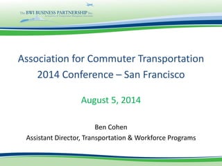 Association for Commuter Transportation
2014 Conference – San Francisco
August 5, 2014
Ben Cohen
Assistant Director, Transportation & Workforce Programs
 