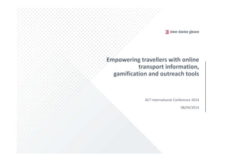 Empowering travellers with online
transport information,
gamification and outreach tools
ACT International Conference 2014
08/04/2014
 