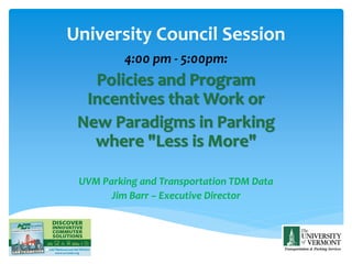 University Council Session
4:00 pm - 5:00pm:
Policies and Program
Incentives that Work or
New Paradigms in Parking
where "Less is More"
UVM Parking and Transportation TDM Data
Jim Barr – Executive Director
 