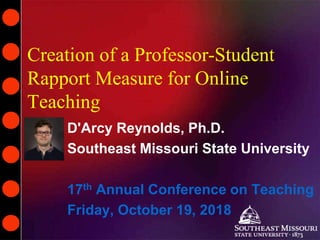 Creation of a Professor-Student
Rapport Measure for Online
Teaching
D'Arcy Reynolds, Ph.D.
Southeast Missouri State University
17th Annual Conference on Teaching
Friday, October 19, 2018
 