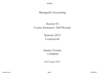 ACT202

Managerial Accounting

Section 03
Course Instructor- Saif Hossain
Summer 2013
Coursework

Samiya Yesmin
11304043
22nd August 2013

Samiya Yesmin

Page 1

8/22/2013

 