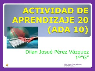 ACTIVIDAD DE
APRENDIZAJE 20
      (ADA 10)

  Dilan Josué Pérez Vázquez
                      1º”G”
                 Dilan Josué Pérez Vázquez
                 1º"G" 14/12/11
 