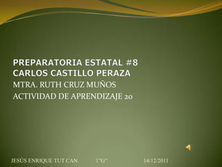 MTRA. RUTH CRUZ MUÑOS
ACTIVIDAD DE APRENDIZAJE 20




JESÚS ENRIQUE TUT CAN   1”G”   14/12/2011
 