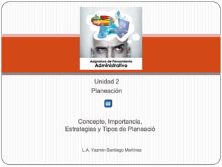 Unidad 2
          Planeación



     Concepto, Importancia,
Estrategias y Tipos de Planeació


      L.A. Yazmin Santiago Martínez
 