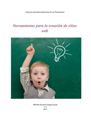 Institucion​ ​educativa​ ​Exalumnas​ ​De​ ​La​ ​Presentación
 
 
Herramientas​ ​para​ ​la​ ​creación​ ​de​ ​sitios 
web  
 
 
 
Michelle​ ​Xiomara​ ​Vargas​ ​Conde
11-1
2017
 