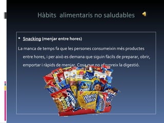 Hàbits  alimentaris no saludables Snacking   (menjar entre hores) La manca de temps fa que les persones consumeixin més productes entre hores, i per això es demana que siguin fàcils de preparar, obrir, emportar i ràpids de menjar. Cosa que no afavoreix la digestió. 