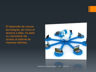 El desarrollo de nuevas
tecnologías, así como el
alcance a ellas, ha dado
un crecimiento de
acceso al Internet de
maneras distintas.
Cinthia De La Fuente González 1-D 29/11/16
 