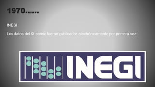 1970…...
INEGI
Los datos del IX censo fueron publicados electrónicamente por primera vez
 
