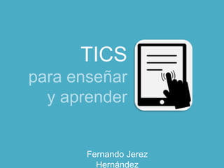 TICS
para enseñar
y aprender
Fernando Jerez
Hernández
 