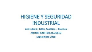 HIGIENE Y SEGURIDAD
INDUSTRIAL
Actividad 2: Taller Analítico – Practico
AUTOR: JENIFFER AGUDELO
Septiembre 2018
 