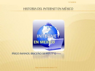 HISTORIADEL INTERNET EN MÉXICO
IÑIGO IMANOL BRICEÑO SIERRA 1º G
iñigo imanol briceño sierra 1º G
11/12/2015
 