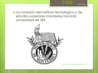 1989
 La conexión del instituto tecnológico y de
estudios superiores monterrey hacia la
universidad de TEX.
johann ivan flores enriquez 1°D
4 07/01/2015
 