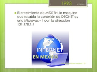 1993
 El crecimiento de MEXTEN, la maquina
que resabia la conexión de DECNET es
una Microvax – ll con la dirección
131.178.1.1
johann ivan flores enriquez 1°D
7 07/01/2015
 