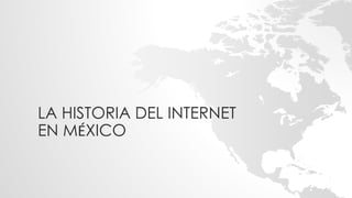 LA HISTORIA DEL INTERNET
EN MÉXICO
 