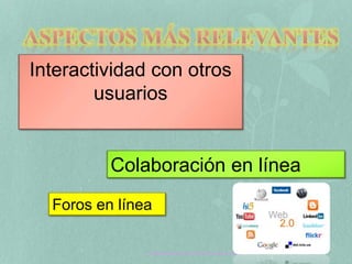 Interactividad con otros 
usuarios 
Colaboración en línea 
Foros en línea 
Tecnología Aplicada a la Educación web 2.0 
 