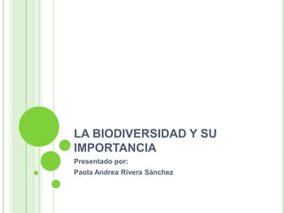 LA BIODIVERSIDAD Y SU
IMPORTANCIA
Presentado por:
Paola Andrea Rivera Sánchez
 