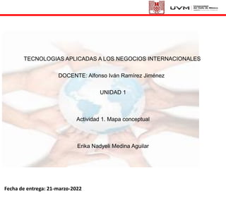 TECNOLOGIAS APLICADAS A LOS NEGOCIOS INTERNACIONALES
DOCENTE: Alfonso Iván Ramírez Jiménez
UNIDAD 1
Actividad 1. Mapa conceptual
Erika Nadyeli Medina Aguilar
Fecha de entrega: 21-marzo-2022
 