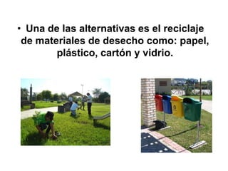 • Una de las alternativas es el reciclaje
 de materiales de desecho como: papel,
        plástico, cartón y vidrio.
 