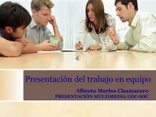 Presentación del trabajo en equipo Alberto Merlos Chumacero PRESENTACIÓN MULTIMEDIA UOC-SOC 