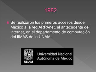  Se realizaron los primeros accesos desde
México a la red ARPAnet, el antecedente del
internet, en el departamento de computación
del IIMAS de la UNAM.
 