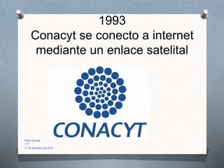 1993
Conacyt se conecto a internet
mediante un enlace satelital
Pedro Quintal
1°F
11 de diciembre del 2014
 