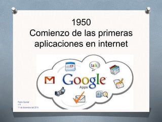 1950
Comienzo de las primeras
aplicaciones en internet
Pedro Quintal
1°F
11 de diciembre del 2014
 