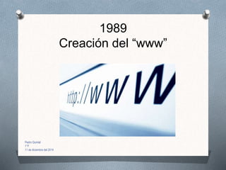 1989
Creación del “www”
Pedro Quintal
1°F
11 de diciembre del 2014
 