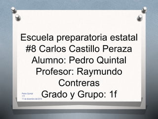 Escuela preparatoria estatal
#8 Carlos Castillo Peraza
Alumno: Pedro Quintal
Profesor: Raymundo
Contreras
Grado y Grupo: 1fPedro Quintal
1°F
11 de diciembre del 2014
 