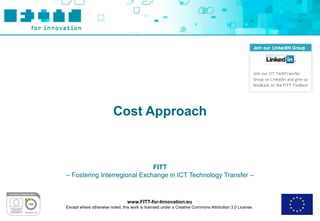 Cost Approach



                              FITT
– Fostering Interregional Exchange in ICT Technology Transfer –



                                 www.FITT-for-Innovation.eu
Except where otherwise noted, this work is licensed under a Creative Commons Attribution 3.0 License.
 