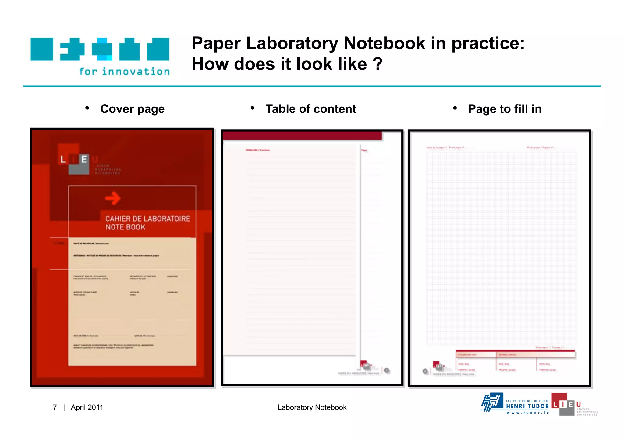 Paper Laboratory Notebook in practice:
                        How does it look like ?

        •  Cover page         •  Table of content       •  Page to fill in




7 | April 2011                    Laboratory Notebook
 