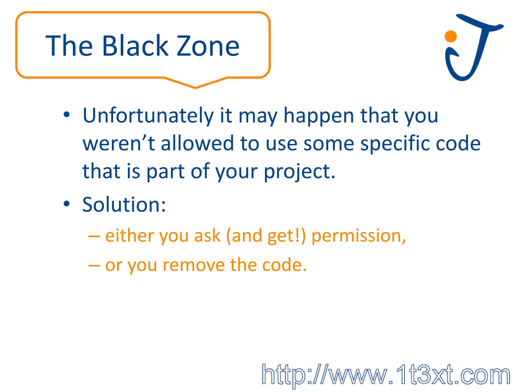 The Black Zone

 • Unfortunately it may happen that you
   weren’t allowed to use some specific code
   that is part of your project.
 • Solution:
   – either you ask (and get!) permission,
   – or you remove the code.
 