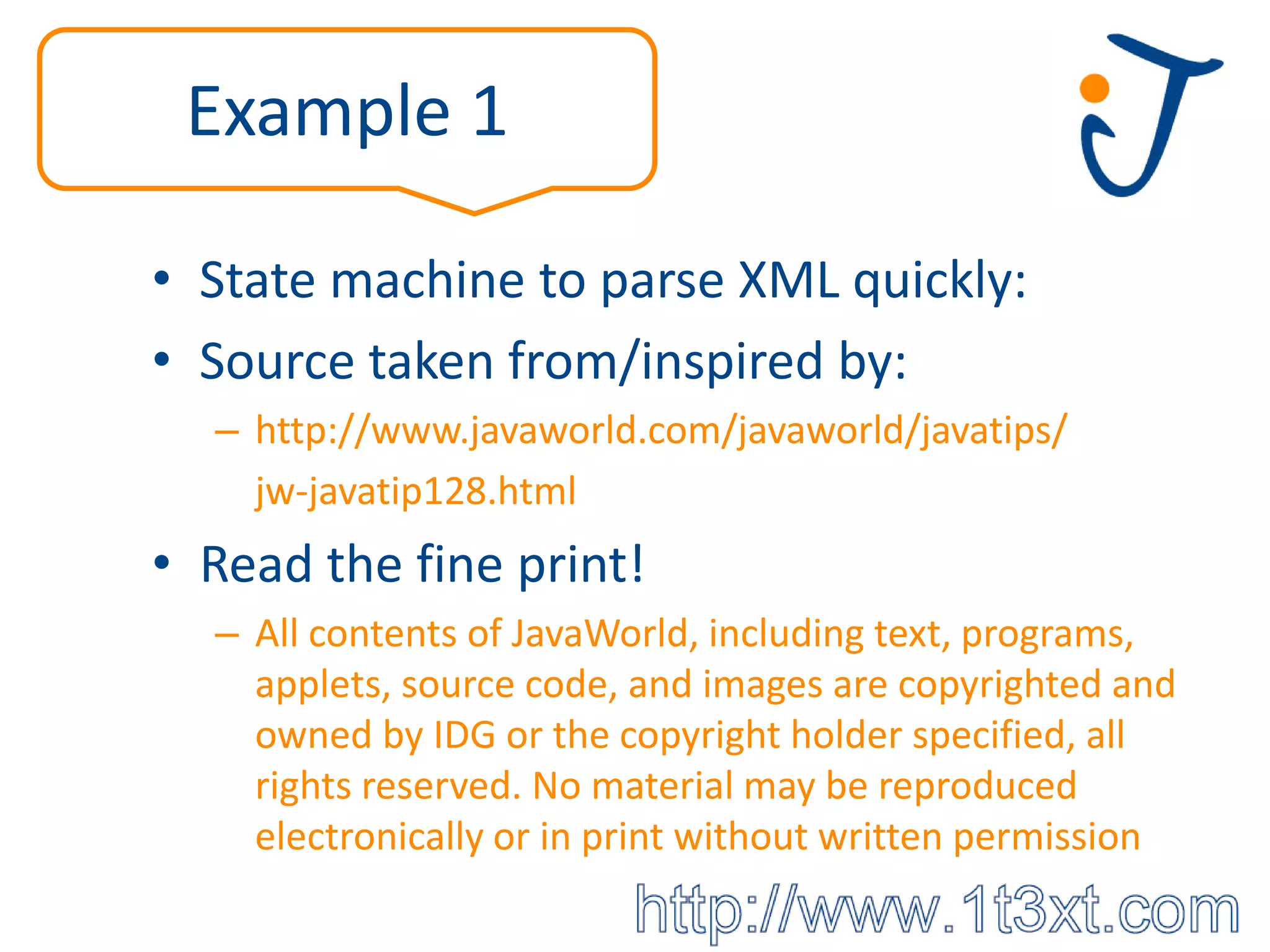 Example 1

• State machine to parse XML quickly:
• Source taken from/inspired by:
  – http://www.javaworld.com/javaworld/javatips/
    jw-javatip128.html
• Read the fine print!
  – All contents of JavaWorld, including text, programs,
    applets, source code, and images are copyrighted and
    owned by IDG or the copyright holder specified, all
    rights reserved. No material may be reproduced
    electronically or in print without written permission
 