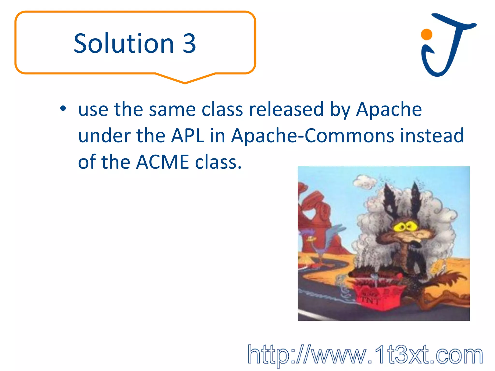 Solution 3

• use the same class released by Apache
  under the APL in Apache-Commons instead
  of the ACME class.
 